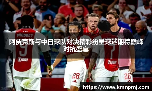 阿贾克斯与中日球队对决精彩纷呈球迷期待巅峰对抗盛宴