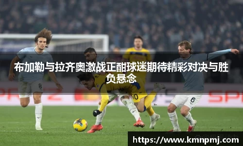布加勒与拉齐奥激战正酣球迷期待精彩对决与胜负悬念
