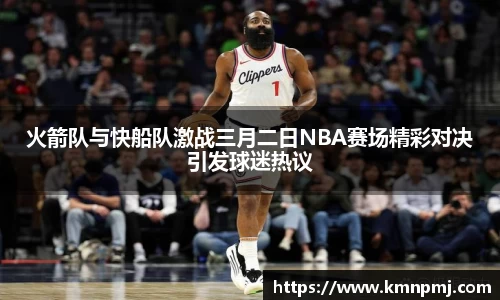 火箭队与快船队激战三月二日NBA赛场精彩对决引发球迷热议
