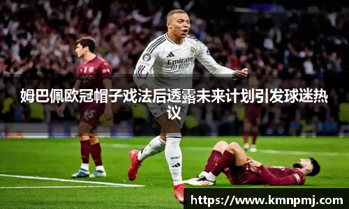姆巴佩欧冠帽子戏法后透露未来计划引发球迷热议