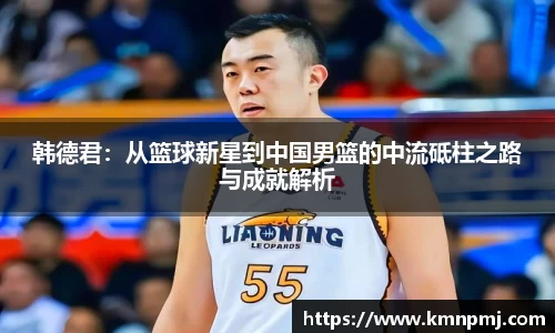 韩德君：从篮球新星到中国男篮的中流砥柱之路与成就解析