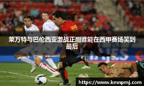 莱万特与巴伦西亚激战正酣谁能在西甲赛场笑到最后
