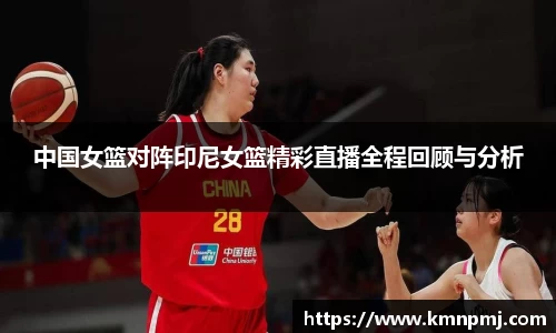 中国女篮对阵印尼女篮精彩直播全程回顾与分析