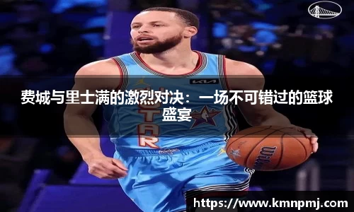 费城与里士满的激烈对决：一场不可错过的篮球盛宴