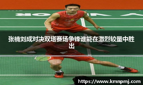 张楠刘成对决双塔赛场争锋谁能在激烈较量中胜出