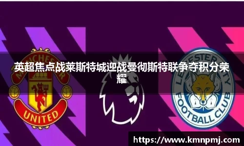 英超焦点战莱斯特城迎战曼彻斯特联争夺积分荣耀