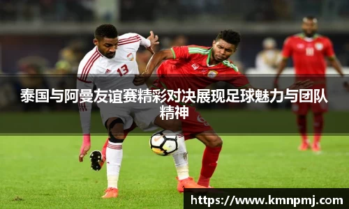 泰国与阿曼友谊赛精彩对决展现足球魅力与团队精神