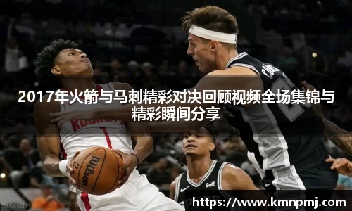2017年火箭与马刺精彩对决回顾视频全场集锦与精彩瞬间分享
